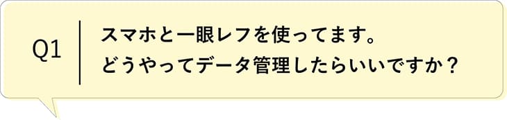 Q1 スマホと一眼レフを使っています。どうやってデータ管理したらいいですか?