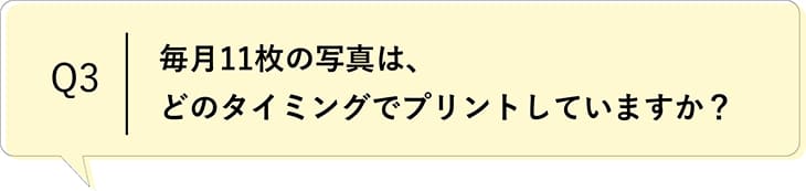 Q3 毎月11枚の写真はどのタイミングでプリントしていますか?